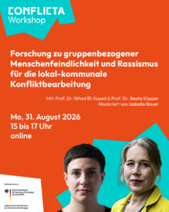 Roter Hintergrund mit zwei hellblauen geometrischen Formen. Oben links steht: ConflictA Workshop. Mittig steht der Text: Forschung zu gruppenbezogener Menschenfeindlichkeit und Rassismus für die local-kommunale Konfliktbearbeitung. Mit Prof. Dr. Nihad El-Kayed und Prof. Dr. Beate Küpper, moderiert von Isabella Bauer. Montag, 31. August 2026, 15 bis 17 Uhr, online. In der rechten unteren Bildecke sind ausgeschnittene Portraitfotos von zwei weiblichen Personen abgebildet. Links Nihad El-Kayed mit neutralem Gesichtsausdruck und kurzen dunklen Haaren. Rechts Beate Küpper, leicht lächelnd mit dunkelblonden Haarstränen um das Gesicht. Unten links befindet sich ein Logo mit dem Text „Gefördert durch: Bundesministerium für Forschung, Technologie und Raumfahrt auf Grund eines Beschlusses des Deutschen Bundestages“.